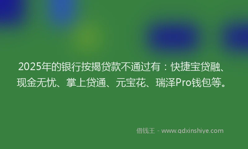 2025年的银行按揭贷款不通过有：快捷宝贷融、现金无忧、掌上贷通、元宝花、瑞泽Pro钱包等。