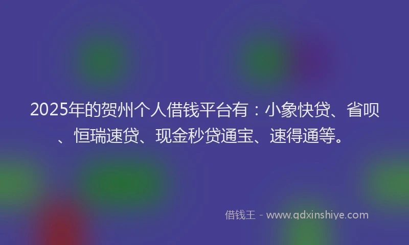 2025年的贺州个人借钱平台有：小象快贷、省呗、恒瑞速贷、现金秒贷通宝、速得通等。