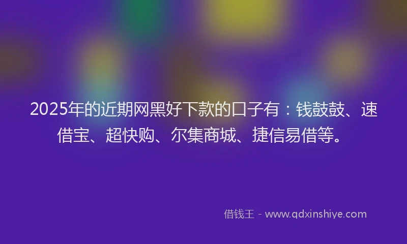 2025年的近期网黑好下款的口子有：钱鼓鼓、速借宝、超快购、尔集商城、捷信易借等。