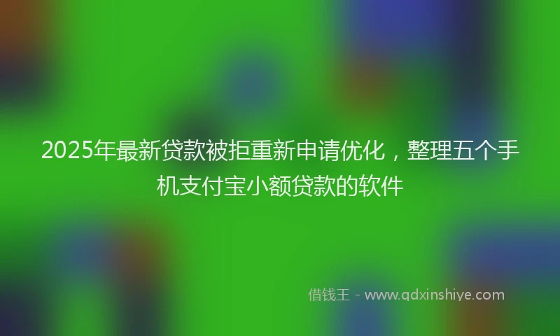 2025年最新贷款被拒重新申请优化，整理五个手机支付宝小额贷款的软件