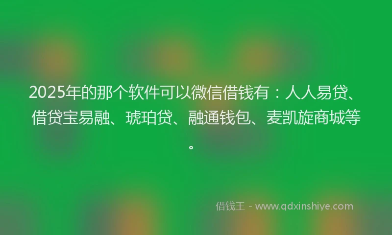 2025年的那个软件可以微信借钱有：人人易贷、借贷宝易融、琥珀贷、融通钱包、麦凯旋商城等。