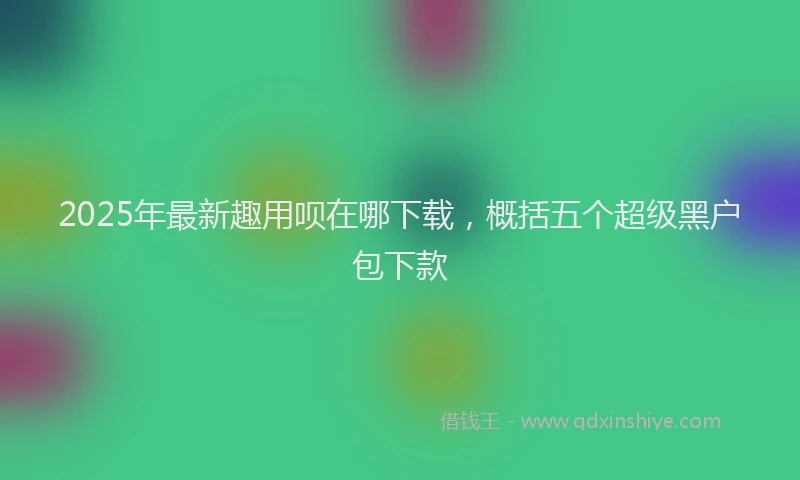 2025年最新趣用呗在哪下载，概括五个超级黑户包下款