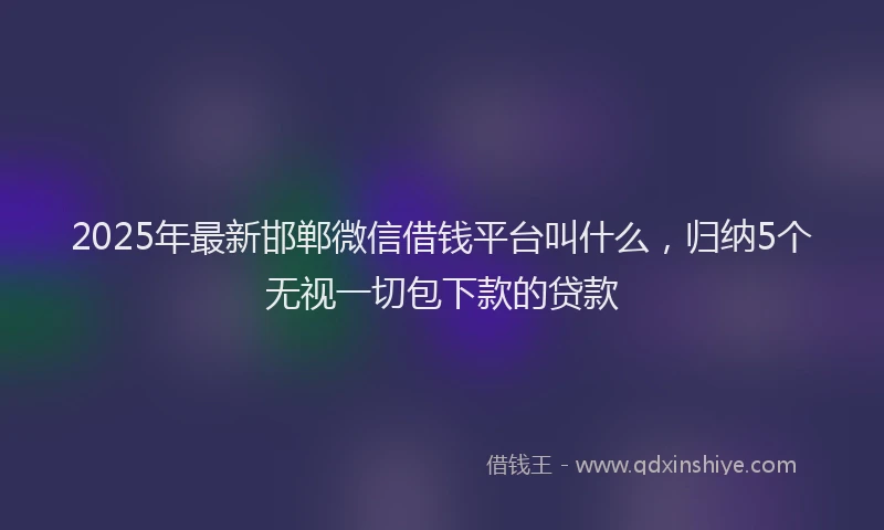 2025年最新邯郸微信借钱平台叫什么，归纳5个无视一切包下款的贷款