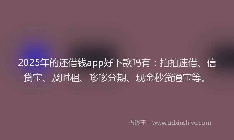 2025年的还借钱app好下款吗有：拍拍速借、信贷宝、及时租、哆哆分期、现金秒贷通宝等。