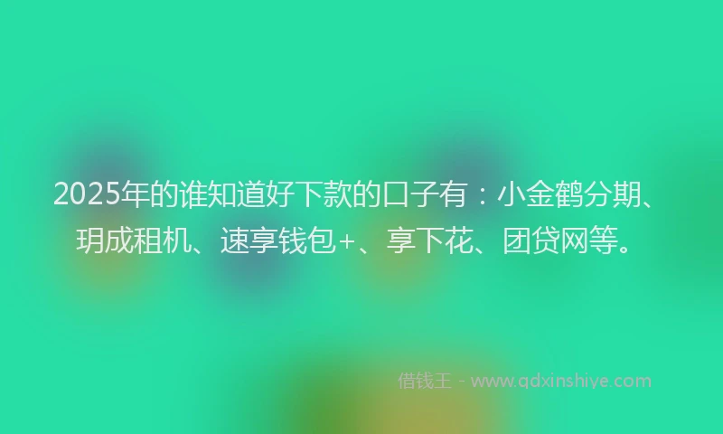 2025年的谁知道好下款的口子有：小金鹤分期、玥成租机、速享钱包+、享下花、团贷网等。