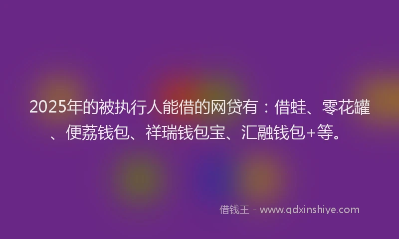 2025年的被执行人能借的网贷有：借蛙、零花罐、便荔钱包、祥瑞钱包宝、汇融钱包+等。