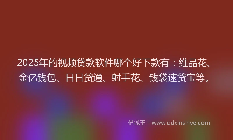 2025年的视频贷款软件哪个好下款有：维品花、金亿钱包、日日贷通、射手花、钱袋速贷宝等。