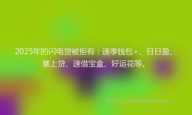 2025年的闪电贷被拒有：速享钱包+、日日盈、掌上贷、速借宝盒、好运花等。