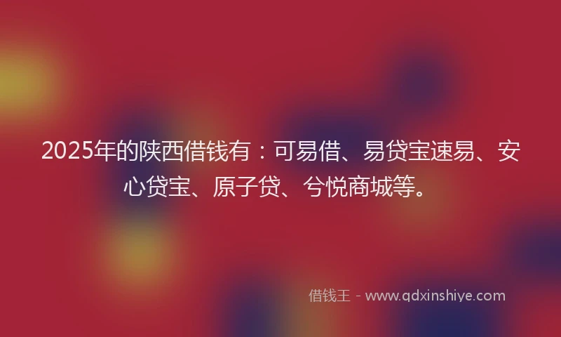 2025年的陕西借钱有：可易借、易贷宝速易、安心贷宝、原子贷、兮悦商城等。