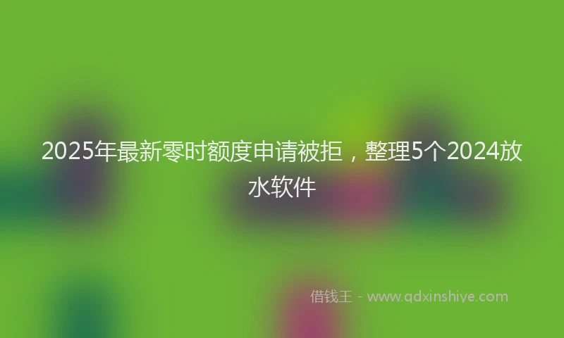 2025年最新零时额度申请被拒，整理5个2024放水软件