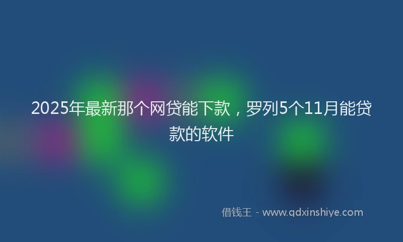 2025年最新那个网贷能下款，罗列5个11月能贷款的软件