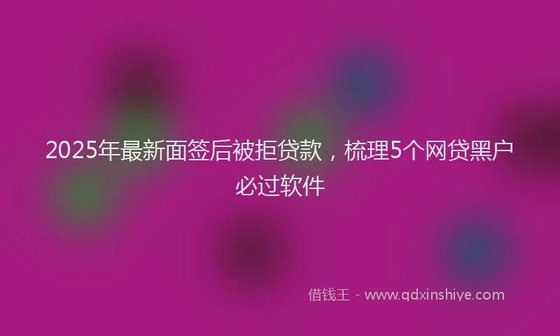 2025年最新面签后被拒贷款，梳理5个网贷黑户必过软件