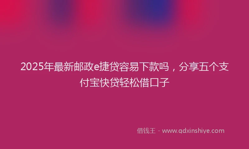 2025年最新邮政e捷贷容易下款吗，分享五个支付宝快贷轻松借口子