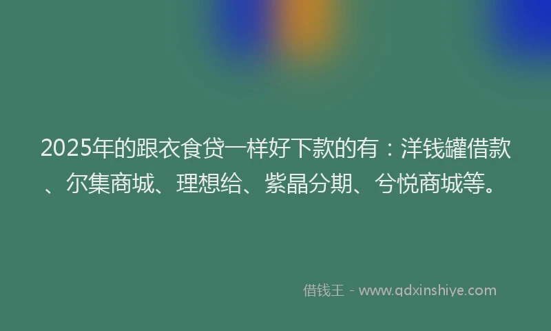 2025年的跟衣食贷一样好下款的有：洋钱罐借款、尔集商城、理想给、紫晶分期、兮悦商城等。