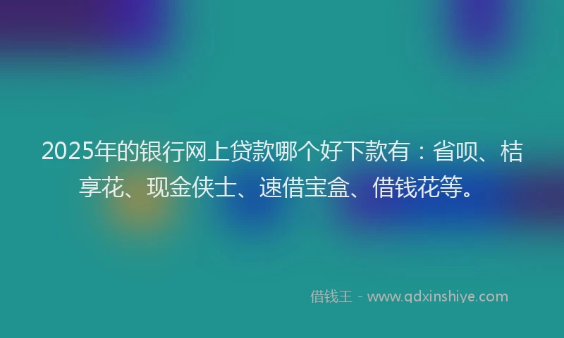 2025年的银行网上贷款哪个好下款有：省呗、桔享花、现金侠士、速借宝盒、借钱花等。