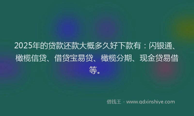 2025年的贷款还款大概多久好下款有：闪银通、橄榄信贷、借贷宝易贷、橄榄分期、现金贷易借等。