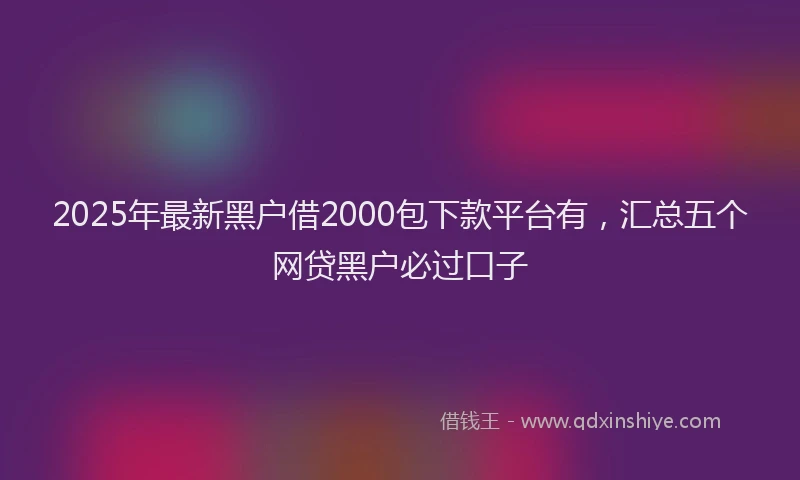 2025年最新黑户借2000包下款平台有，汇总五个网贷黑户必过口子