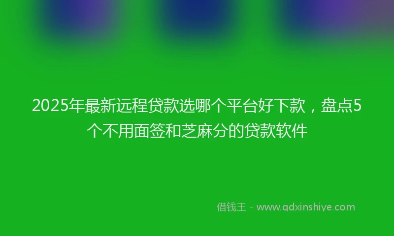2025年最新远程贷款选哪个平台好下款，盘点5个不用面签和芝麻分的贷款软件