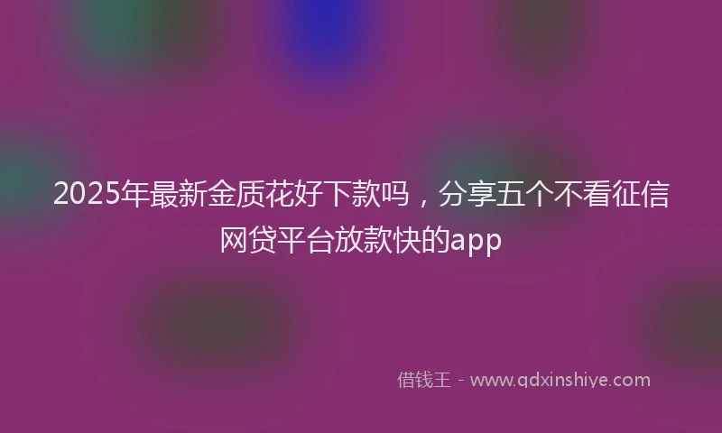 2025年最新金质花好下款吗，分享五个不看征信网贷平台放款快的app