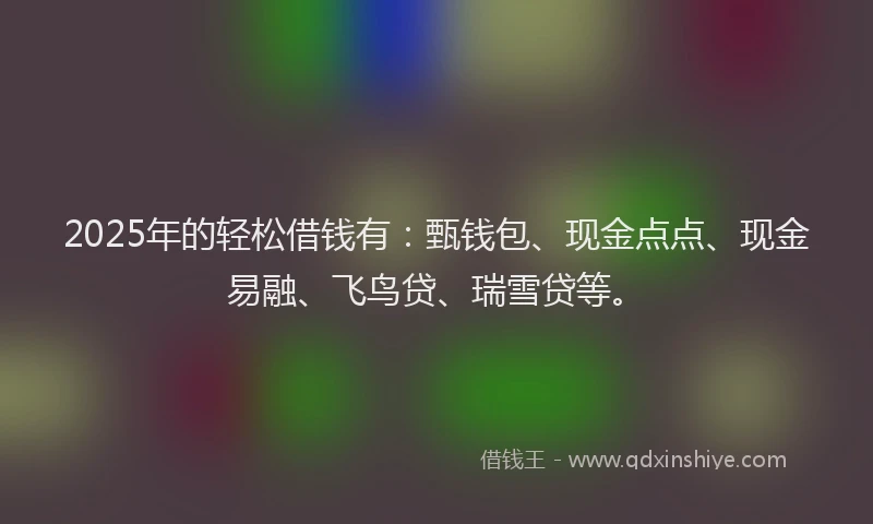 2025年的轻松借钱有：甄钱包、现金点点、现金易融、飞鸟贷、瑞雪贷等。