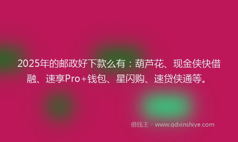 2025年的邮政好下款么有：葫芦花、现金侠快借融、速享Pro+钱包、星闪购、速贷侠通等。
