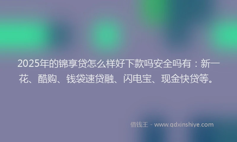 2025年的锦享贷怎么样好下款吗安全吗有：新一花、酷购、钱袋速贷融、闪电宝、现金快贷等。