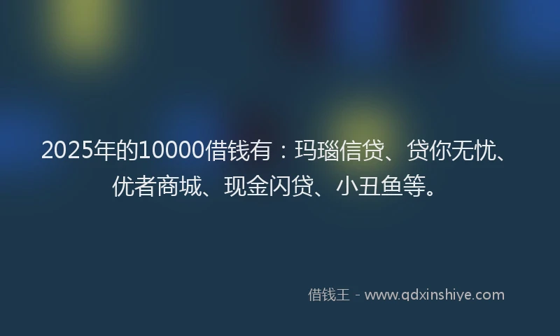2025年的10000借钱有：玛瑙信贷、贷你无忧、优者商城、现金闪贷、小丑鱼等。