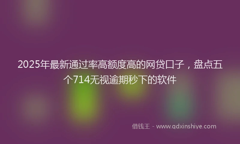 2025年最新通过率高额度高的网贷口子，盘点五个714无视逾期秒下的软件
