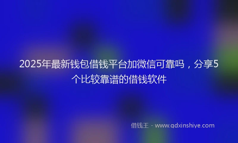 2025年最新钱包借钱平台加微信可靠吗，分享5个比较靠谱的借钱软件