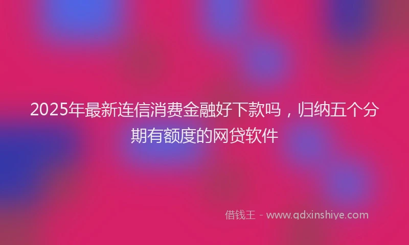 2025年最新连信消费金融好下款吗，归纳五个分期有额度的网贷软件