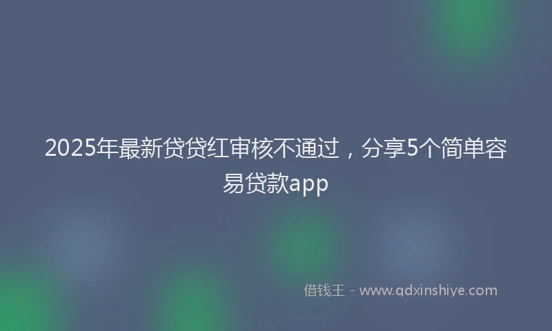 2025年最新贷贷红审核不通过，分享5个简单容易贷款app