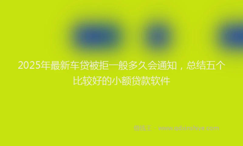 2025年最新车贷被拒一般多久会通知，总结五个比较好的小额贷款软件