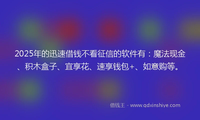 2025年的迅速借钱不看征信的软件有：魔法现金、积木盒子、宜享花、速享钱包+、如意购等。