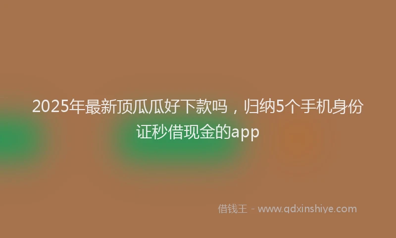 2025年最新顶瓜瓜好下款吗，归纳5个手机身份证秒借现金的app