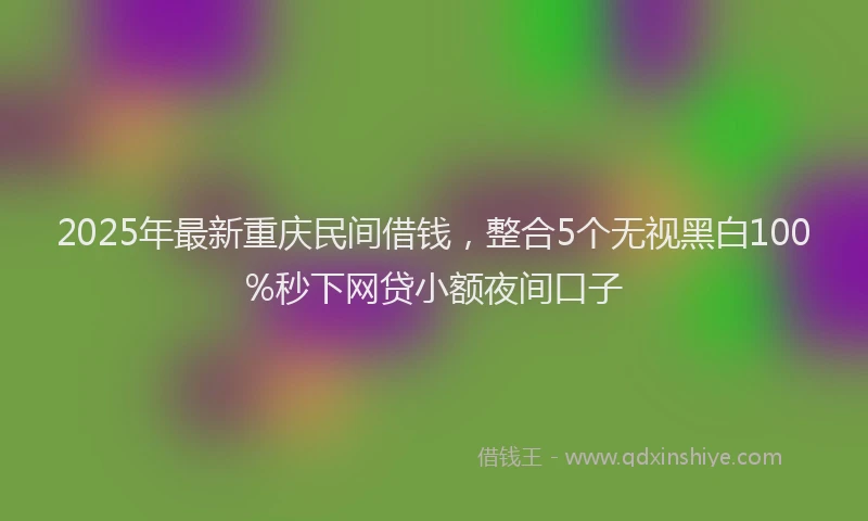 2025年最新重庆民间借钱，整合5个无视黑白100%秒下网贷小额夜间口子