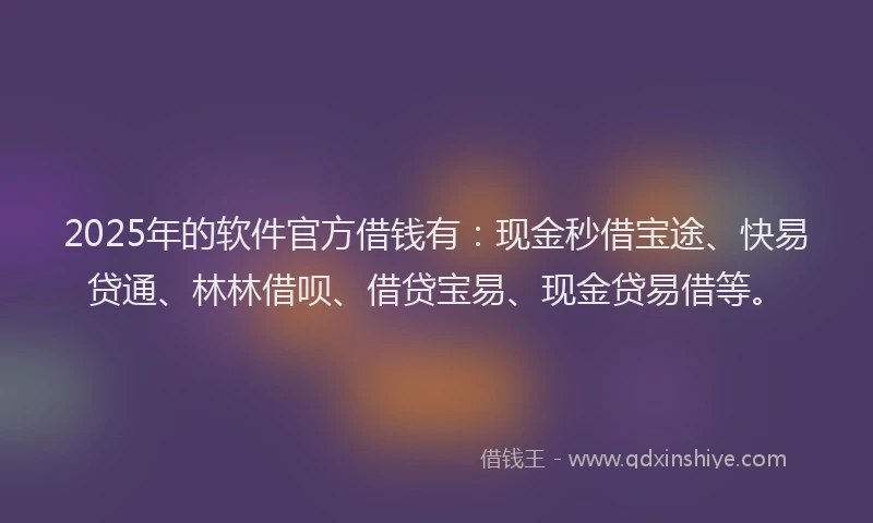 2025年的软件官方借钱有：现金秒借宝途、快易贷通、林林借呗、借贷宝易、现金贷易借等。