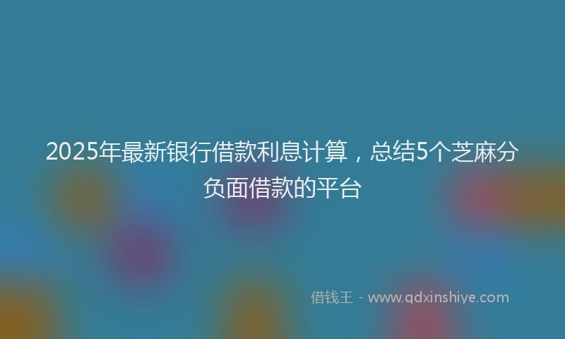 2025年最新银行借款利息计算，总结5个芝麻分负面借款的平台