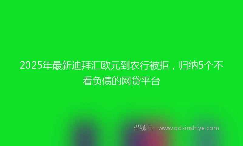 2025年最新迪拜汇欧元到农行被拒，归纳5个不看负债的网贷平台