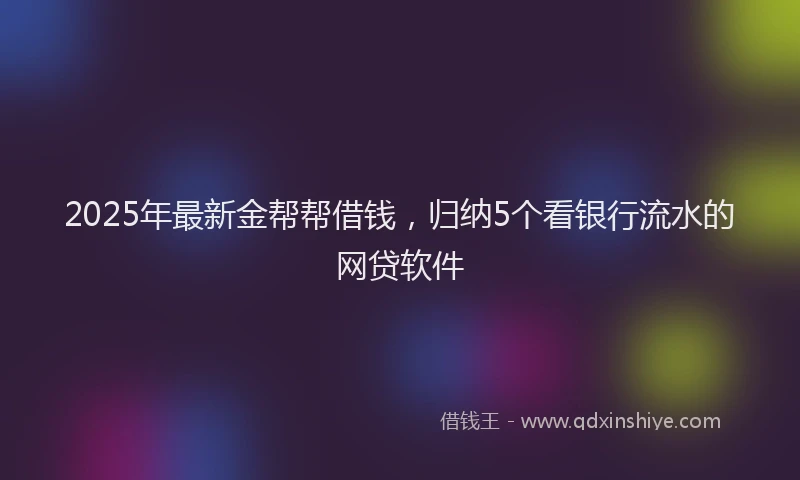 2025年最新金帮帮借钱，归纳5个看银行流水的网贷软件