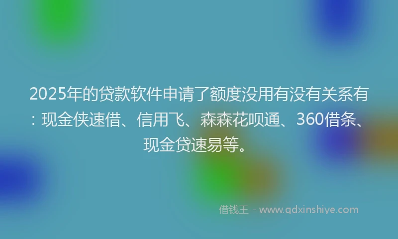 2025年的贷款软件申请了额度没用有没有关系有：现金侠速借、信用飞、森森花呗通、360借条、现金贷速易等。