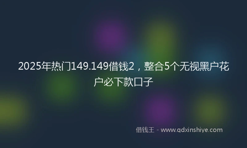 2025年热门149.149借钱2，整合5个无视黑户花户必下款口子