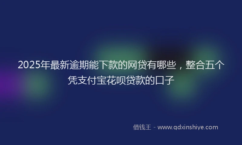 2025年最新逾期能下款的网贷有哪些，整合五个凭支付宝花呗贷款的口子