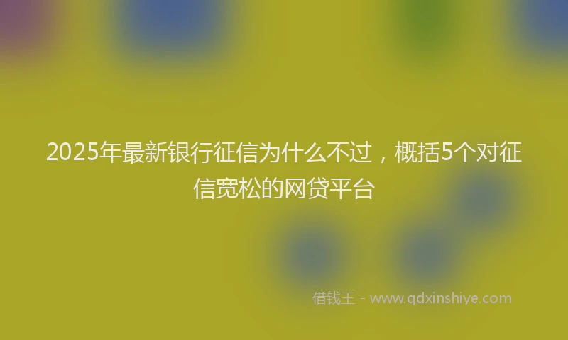2025年最新银行征信为什么不过，概括5个对征信宽松的网贷平台