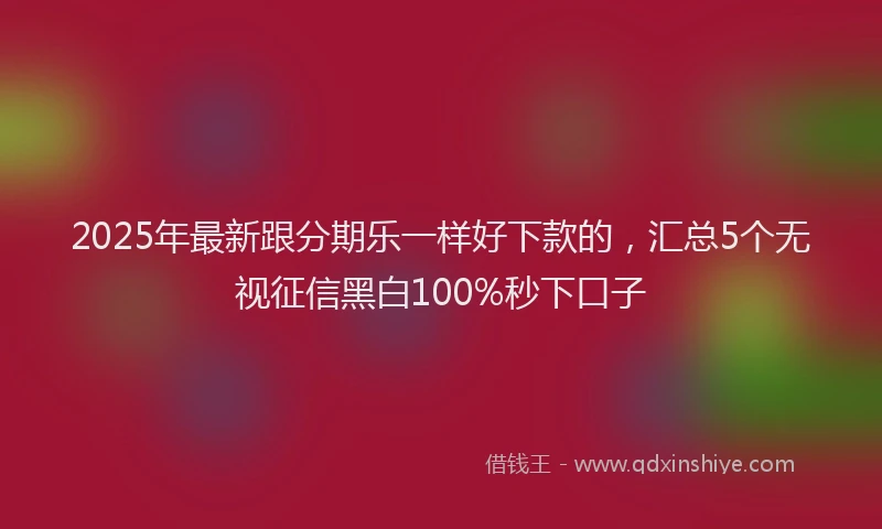 2025年最新跟分期乐一样好下款的，汇总5个无视征信黑白100%秒下口子
