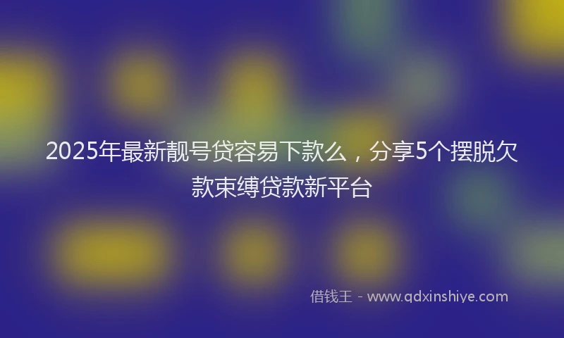 2025年最新靓号贷容易下款么，分享5个摆脱欠款束缚贷款新平台