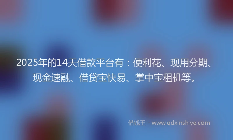 2025年的14天借款平台有：便利花、现用分期、现金速融、借贷宝快易、掌中宝租机等。