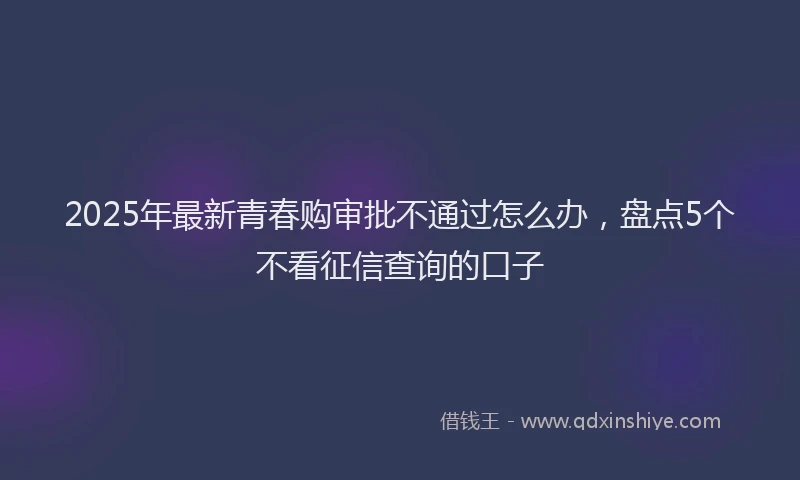 2025年最新青春购审批不通过怎么办，盘点5个不看征信查询的口子