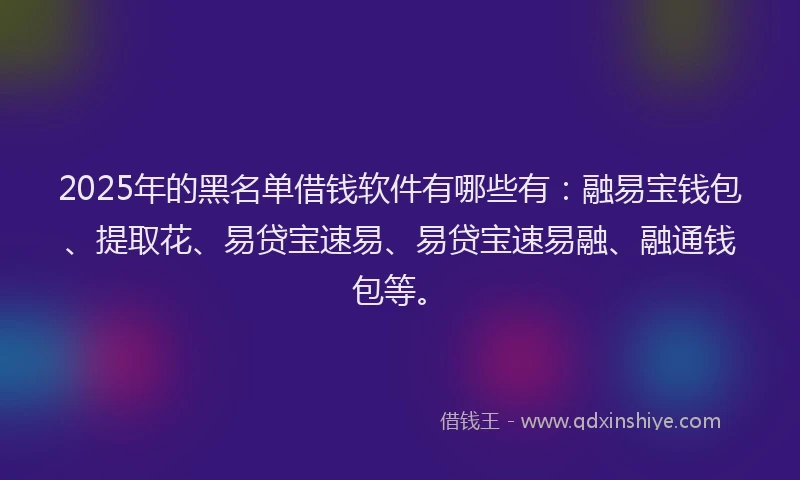2025年的黑名单借钱软件有哪些有：融易宝钱包、提取花、易贷宝速易、易贷宝速易融、融通钱包等。