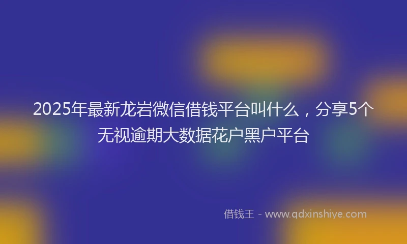 2025年最新龙岩微信借钱平台叫什么，分享5个无视逾期大数据花户黑户平台