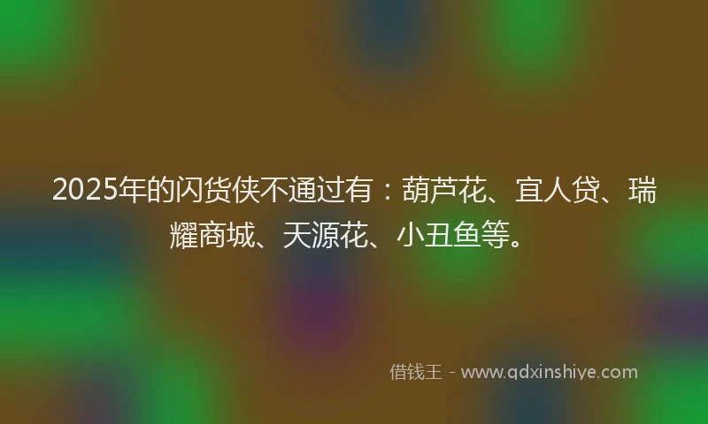 2025年的闪货侠不通过有：葫芦花、宜人贷、瑞耀商城、天源花、小丑鱼等。